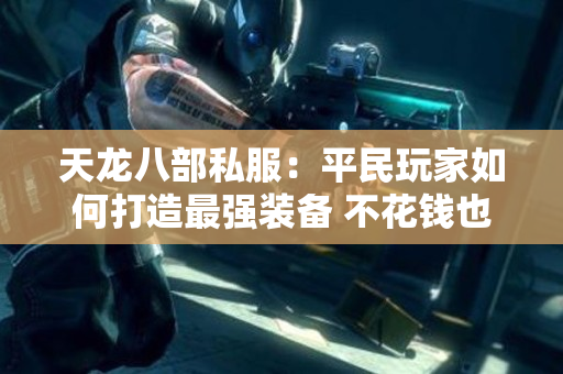 天龙八部私服：平民玩家如何打造最强装备 不花钱也能强