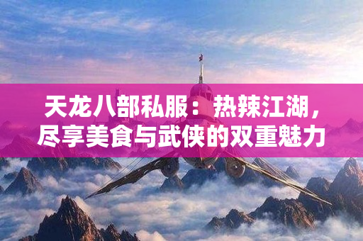天龙八部私服：热辣江湖，尽享美食与武侠的双重魅力