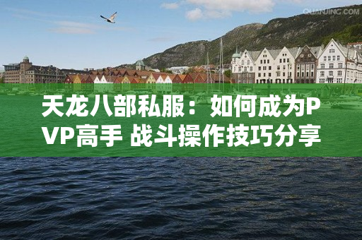 天龙八部私服：如何成为PVP高手 战斗操作技巧分享