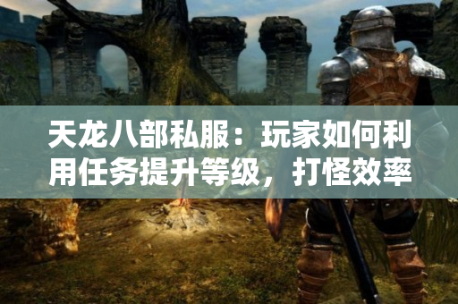 天龙八部私服：玩家如何利用任务提升等级，打怪效率最大化
