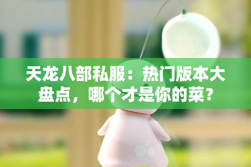 天龙八部私服：热门版本大盘点，哪个才是你的菜？