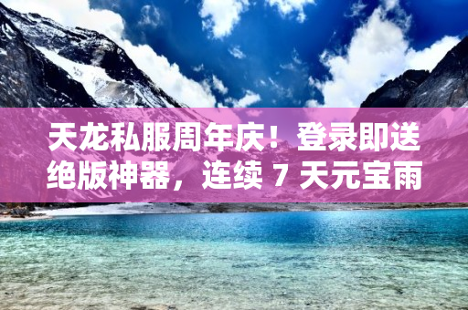 天龙私服周年庆！登录即送绝版神器，连续 7 天元宝雨下不停！