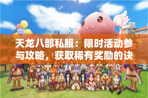 天龙八部私服：限时活动参与攻略，获取稀有奖励的诀窍