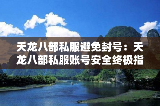 天龙八部私服避免封号：天龙八部私服账号安全终极指南，这五点必须注意