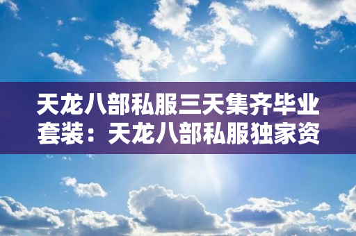 天龙八部私服三天集齐毕业套装：天龙八部私服独家资源路线曝光，老区玩家都在用