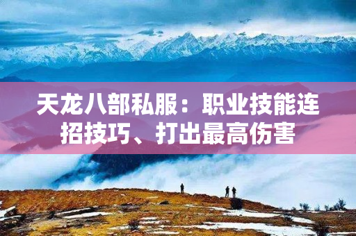 天龙八部私服：职业技能连招技巧、打出最高伤害