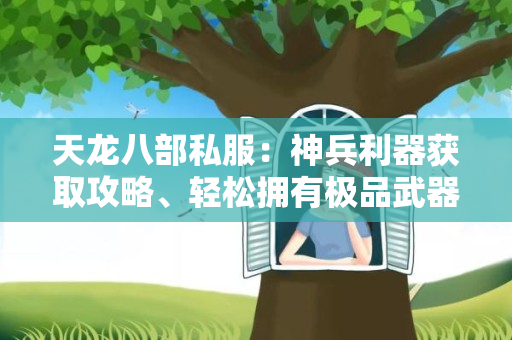 天龙八部私服：神兵利器获取攻略、轻松拥有极品武器