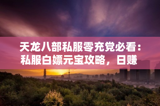 天龙八部私服零充党必看：私服白嫖元宝攻略，日赚 5000 元宝不是梦