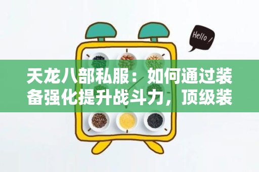 天龙八部私服：如何通过装备强化提升战斗力，顶级装备打造全解