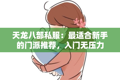 天龙八部私服：最适合新手的门派推荐，入门无压力
