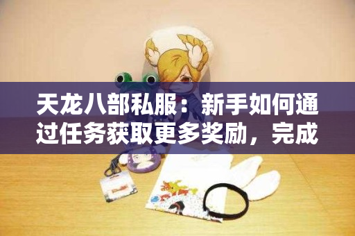 天龙八部私服：新手如何通过任务获取更多奖励，完成任务攻略