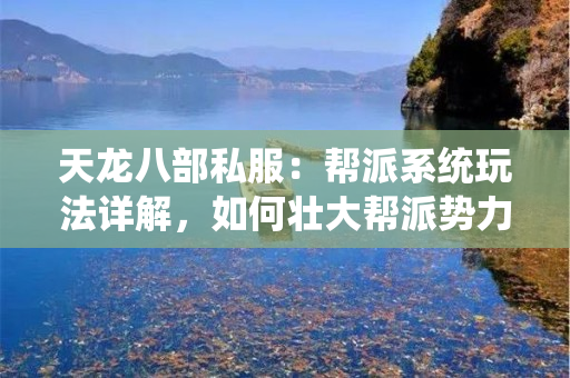 天龙八部私服：帮派系统玩法详解，如何壮大帮派势力