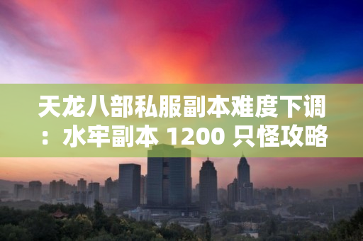天龙八部私服副本难度下调：水牢副本 1200 只怪攻略