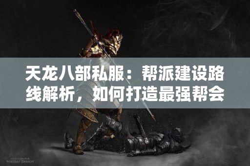 天龙八部私服：帮派建设路线解析，如何打造最强帮会
