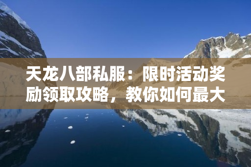 天龙八部私服：限时活动奖励领取攻略，教你如何最大化收益