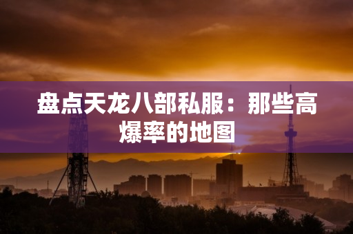盘点天龙八部私服：那些高爆率的地图