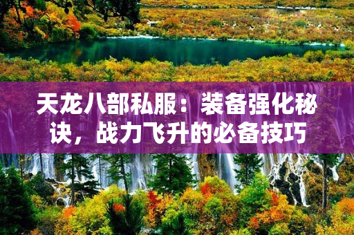 天龙八部私服：装备强化秘诀，战力飞升的必备技巧