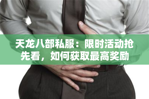 天龙八部私服：限时活动抢先看，如何获取最高奖励