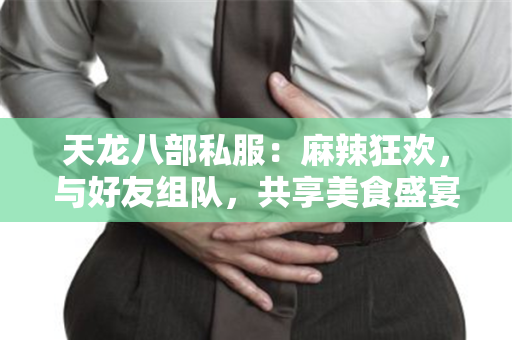 天龙八部私服：麻辣狂欢，与好友组队，共享美食盛宴和冒险乐趣
