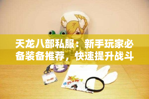 天龙八部私服：新手玩家必备装备推荐，快速提升战斗力
