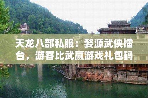 天龙八部私服：婺源武侠擂台，游客比武赢游戏礼包码​