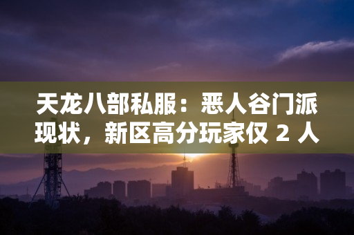 天龙八部私服：恶人谷门派现状，新区高分玩家仅 2 人，转型攻略公开​