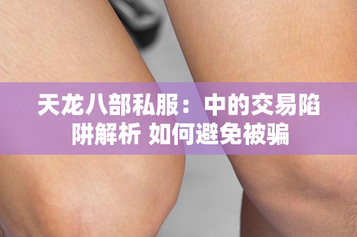 天龙八部私服：中的交易陷阱解析 如何避免被骗