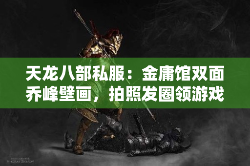 天龙八部私服：金庸馆双面乔峰壁画，拍照发圈领游戏称号​