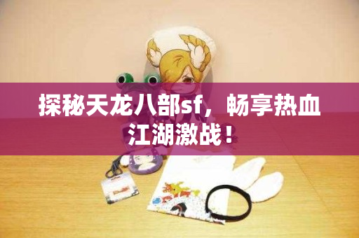 探秘天龙八部sf，畅享热血江湖激战！