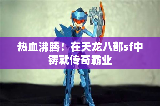 热血沸腾！在天龙八部sf中铸就传奇霸业