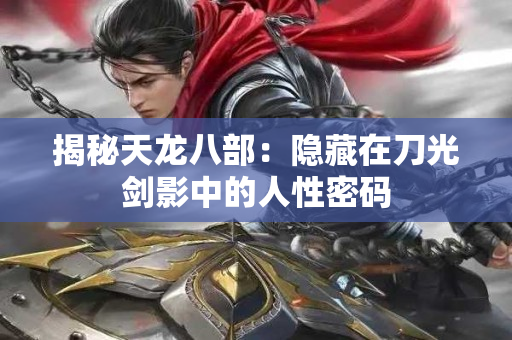 揭秘天龙八部：隐藏在刀光剑影中的人性密码