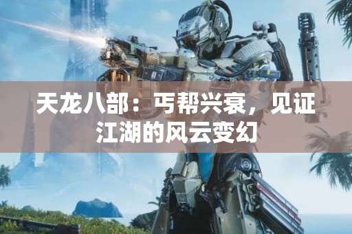 天龙八部：丐帮兴衰，见证江湖的风云变幻