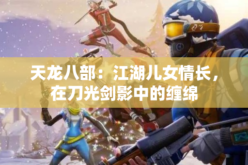 天龙八部：江湖儿女情长，在刀光剑影中的缠绵