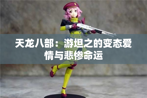 天龙八部：游坦之的变态爱情与悲惨命运
