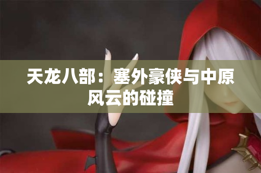 天龙八部：塞外豪侠与中原风云的碰撞