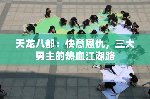 天龙八部：快意恩仇，三大男主的热血江湖路