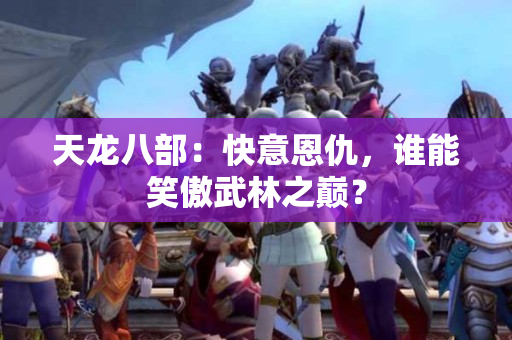 天龙八部：快意恩仇，谁能笑傲武林之巅？