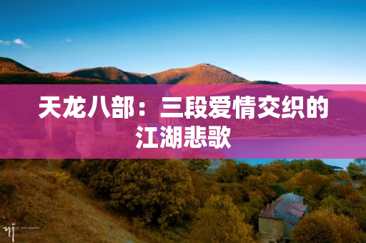 天龙八部：三段爱情交织的江湖悲歌