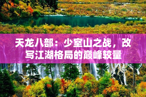 天龙八部：少室山之战，改写江湖格局的巅峰较量